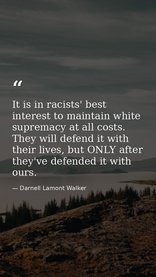 It is in racists' best interest to maintain white supremacy at all costs. They will defend it with their lives, but ONLY — Darnell Lamont Walker