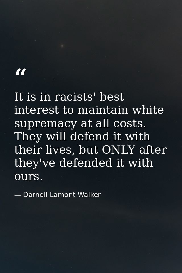 It is in racists' best interest to maintain white supremacy at all costs. They will defend it with their lives, but ONLY — Darnell Lamont Walker