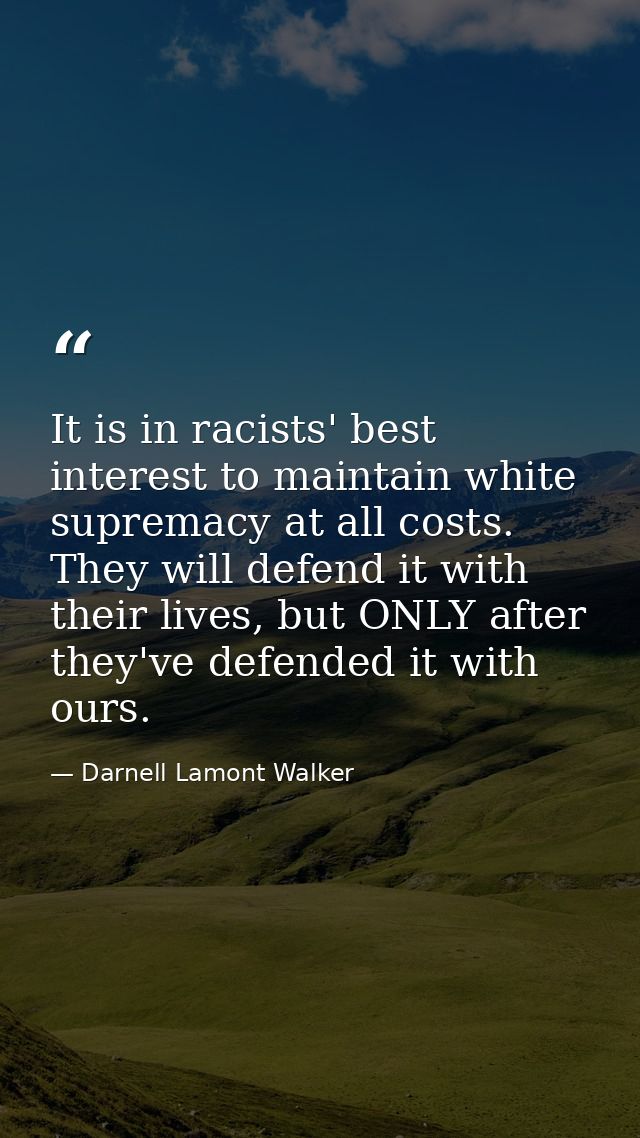 It is in racists' best interest to maintain white supremacy at all costs. They will defend it with their lives, but ONLY — Darnell Lamont Walker