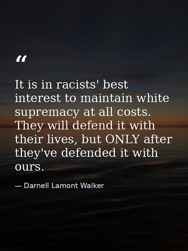 It is in racists' best interest to maintain white supremacy at all costs. They will defend it with their lives, but ONLY — Darnell Lamont Walker