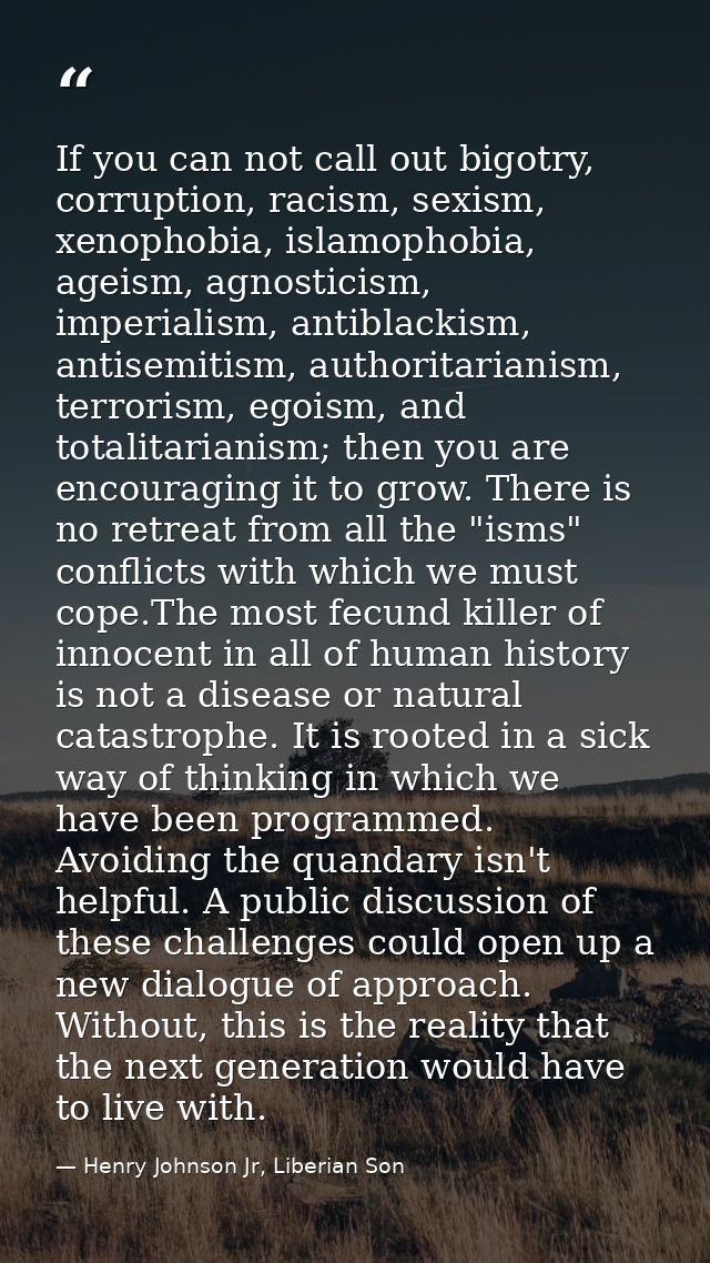 If you can not call out bigotry, corruption, racism, sexism, xenophobia, islamophobia, ageism, agnosticism, imperialism, — Henry Johnson Jr, Liberian Son