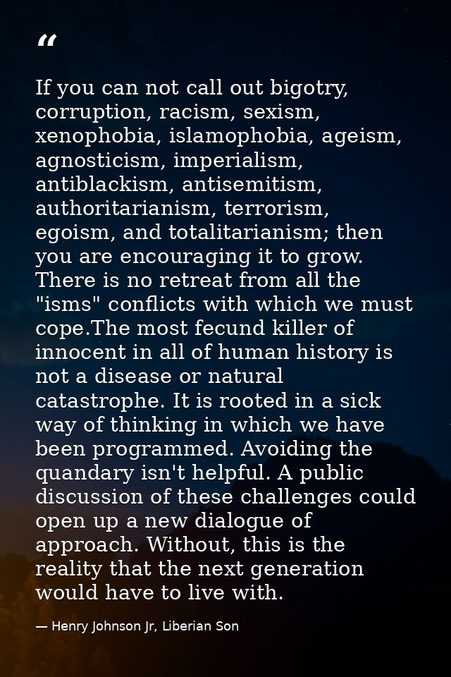 If you can not call out bigotry, corruption, racism, sexism, xenophobia, islamophobia, ageism, agnosticism, imperialism, — Henry Johnson Jr, Liberian Son