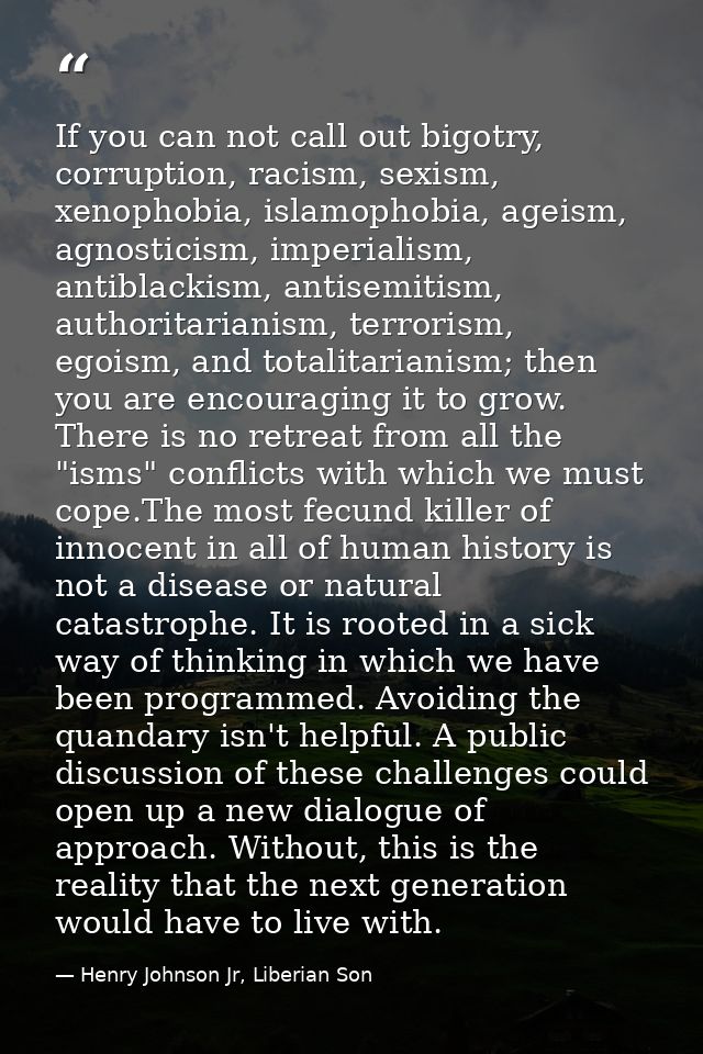 If you can not call out bigotry, corruption, racism, sexism, xenophobia, islamophobia, ageism, agnosticism, imperialism, — Henry Johnson Jr, Liberian Son