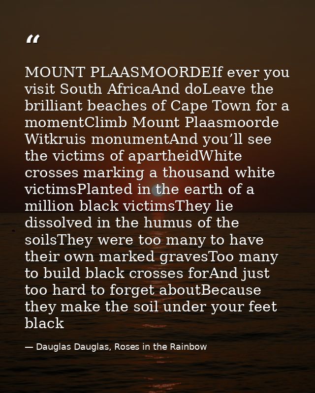 MOUNT PLAASMOORDEIf ever you visit South AfricaAnd doLeave the brilliant beaches of Cape Town for a momentClimb Mount Pl — Dauglas Dauglas, Roses in the Rainbow