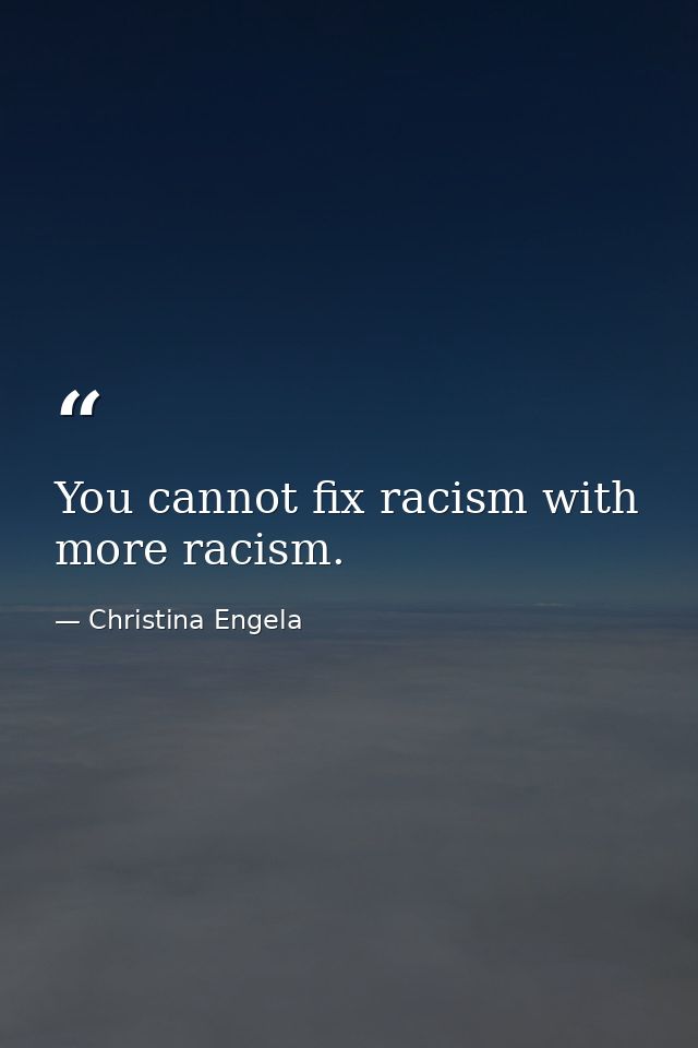 You cannot fix racism with more racism. — Christina Engela