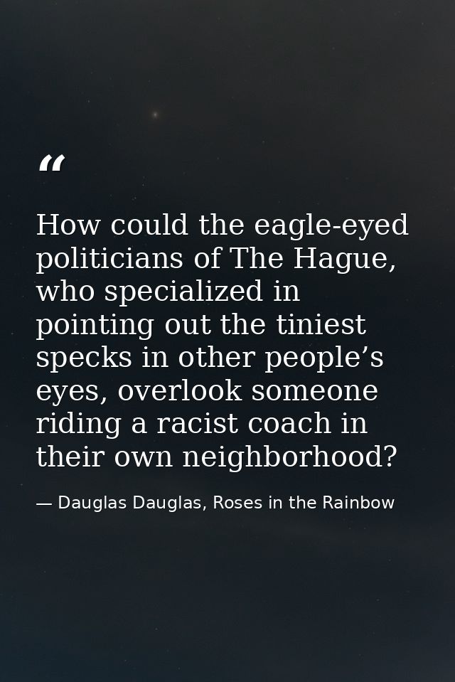 How could the eagle-eyed politicians of The Hague, who specialized in pointing out the tiniest specks in other people’s  — Dauglas Dauglas, Roses in the Rainbow