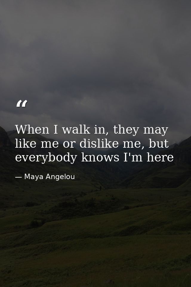When I walk in, they may like me or dislike me, but everybody knows I'm here — Maya Angelou