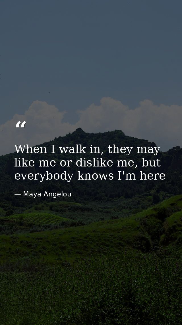 When I walk in, they may like me or dislike me, but everybody knows I'm here — Maya Angelou