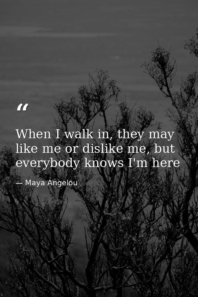 When I walk in, they may like me or dislike me, but everybody knows I'm here — Maya Angelou