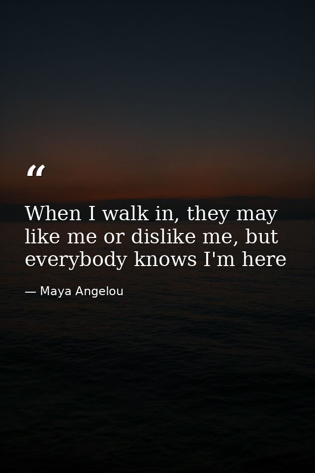 When I walk in, they may like me or dislike me, but everybody knows I'm here — Maya Angelou