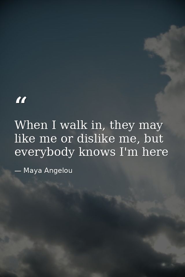 When I walk in, they may like me or dislike me, but everybody knows I'm here — Maya Angelou