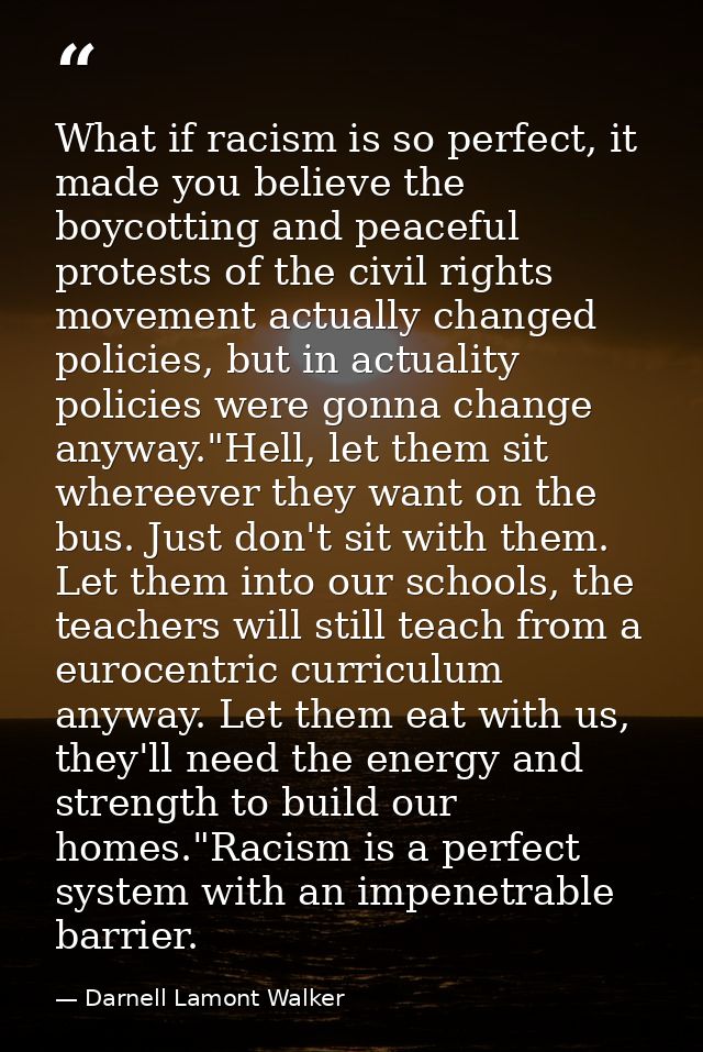 What if racism is so perfect, it made you believe the boycotting and peaceful protests of the civil rights movement actu — Darnell Lamont Walker