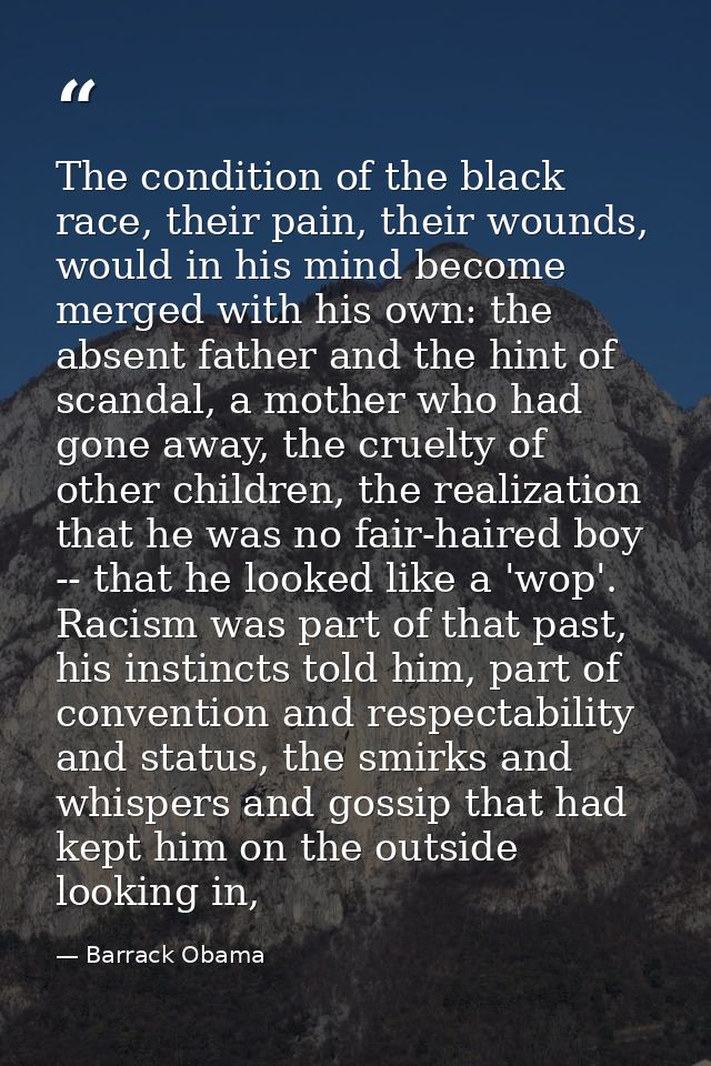 The condition of the black race, their pain, their wounds, would in his mind become merged with his own: the absent fath — Barrack Obama