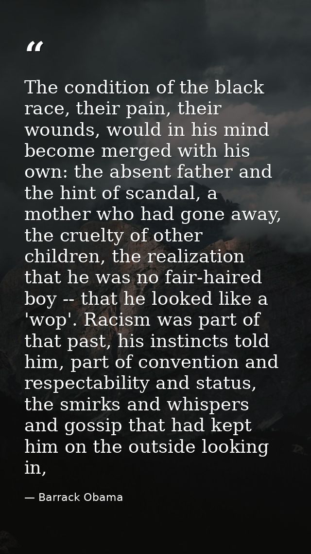 The condition of the black race, their pain, their wounds, would in his mind become merged with his own: the absent fath — Barrack Obama