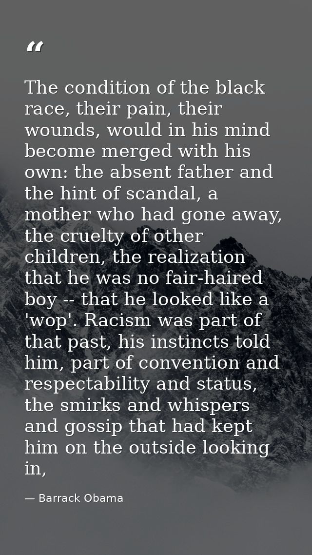 The condition of the black race, their pain, their wounds, would in his mind become merged with his own: the absent fath — Barrack Obama