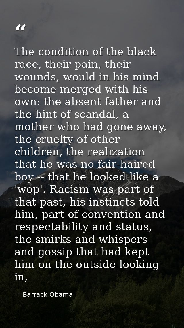The condition of the black race, their pain, their wounds, would in his mind become merged with his own: the absent fath — Barrack Obama