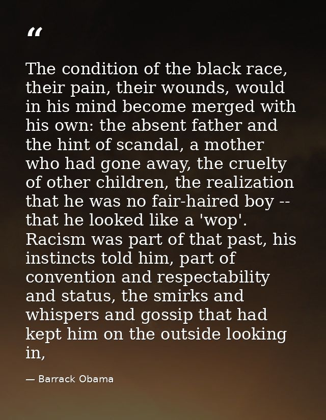 The condition of the black race, their pain, their wounds, would in his mind become merged with his own: the absent fath — Barrack Obama