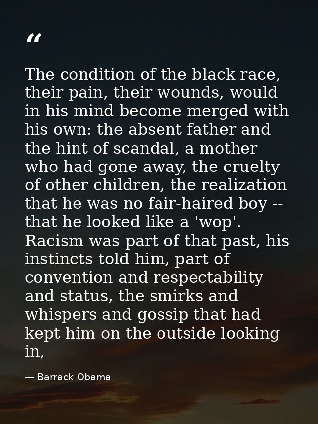 The condition of the black race, their pain, their wounds, would in his mind become merged with his own: the absent fath — Barrack Obama