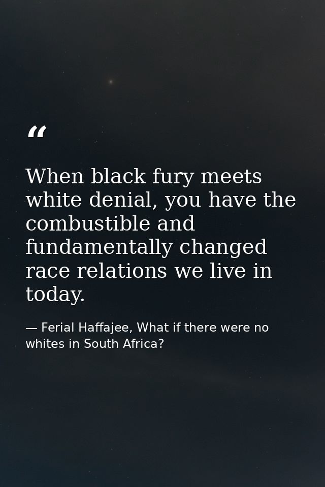 When black fury meets white denial, you have the combustible and fundamentally changed race relations we live in today. — Ferial Haffajee, What if there were no whites in South Africa?