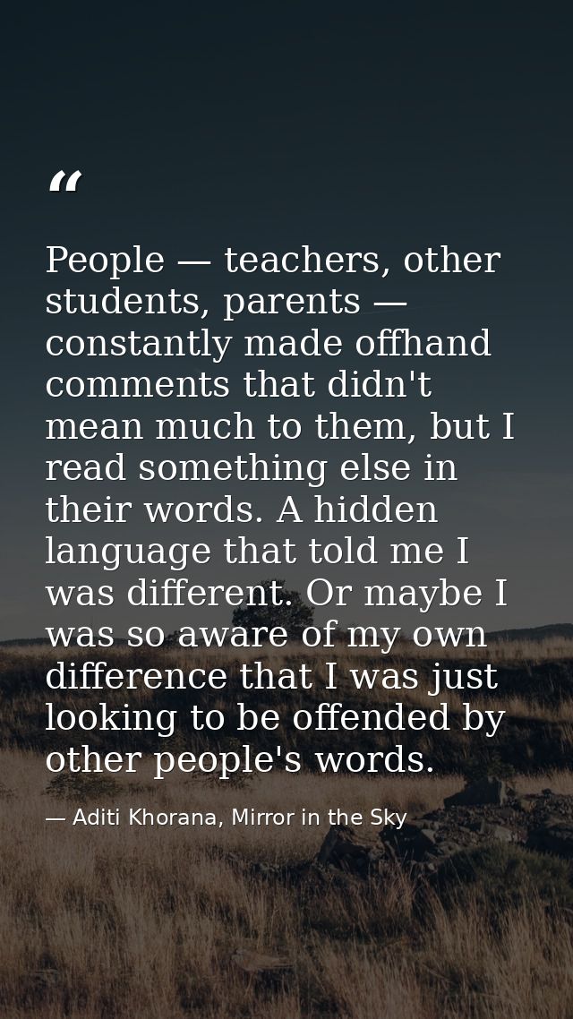 People — teachers, other students, parents — constantly made offhand comments that didn't mean much to them, but I read  — Aditi Khorana, Mirror in the Sky