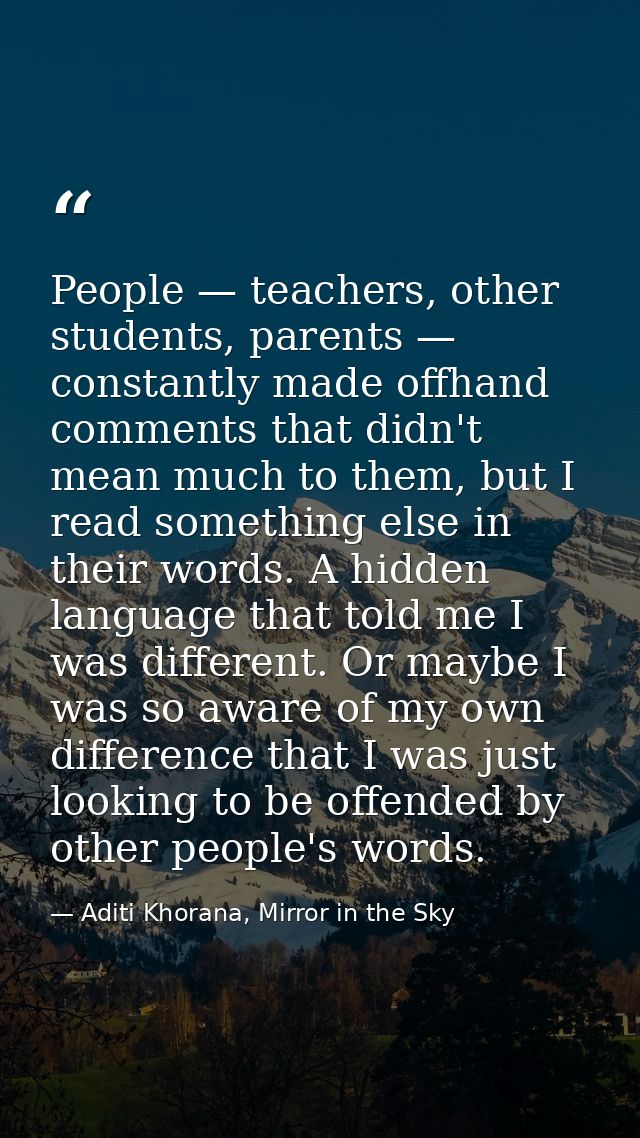 People — teachers, other students, parents — constantly made offhand comments that didn't mean much to them, but I read  — Aditi Khorana, Mirror in the Sky