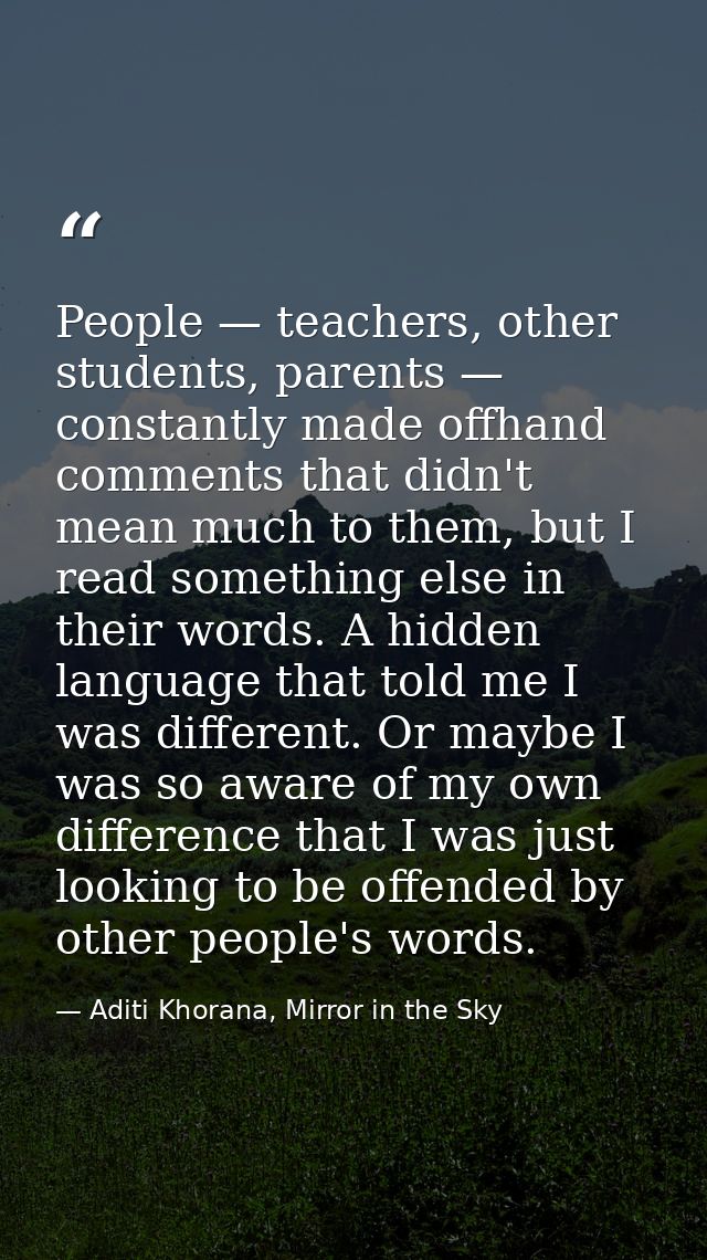 People — teachers, other students, parents — constantly made offhand comments that didn't mean much to them, but I read  — Aditi Khorana, Mirror in the Sky