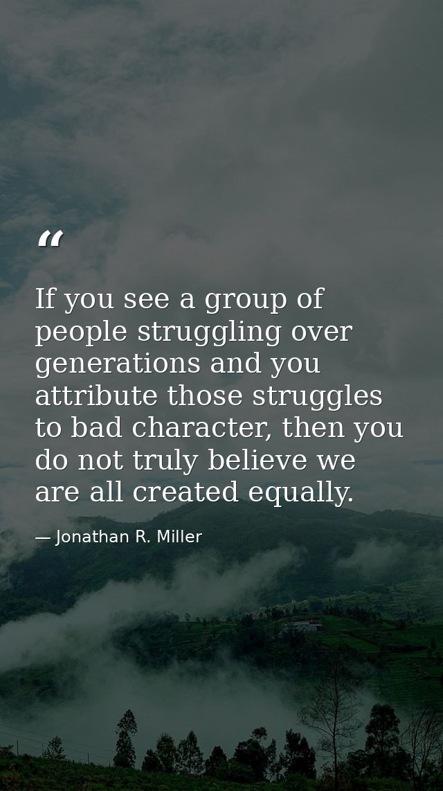 If you see a group of people struggling over generations and you attribute those struggles to bad character, then you do — Jonathan R. Miller