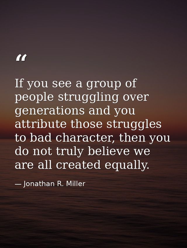 If you see a group of people struggling over generations and you attribute those struggles to bad character, then you do — Jonathan R. Miller