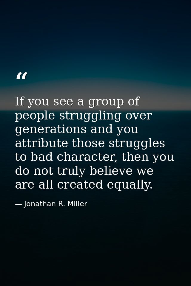 If you see a group of people struggling over generations and you attribute those struggles to bad character, then you do — Jonathan R. Miller