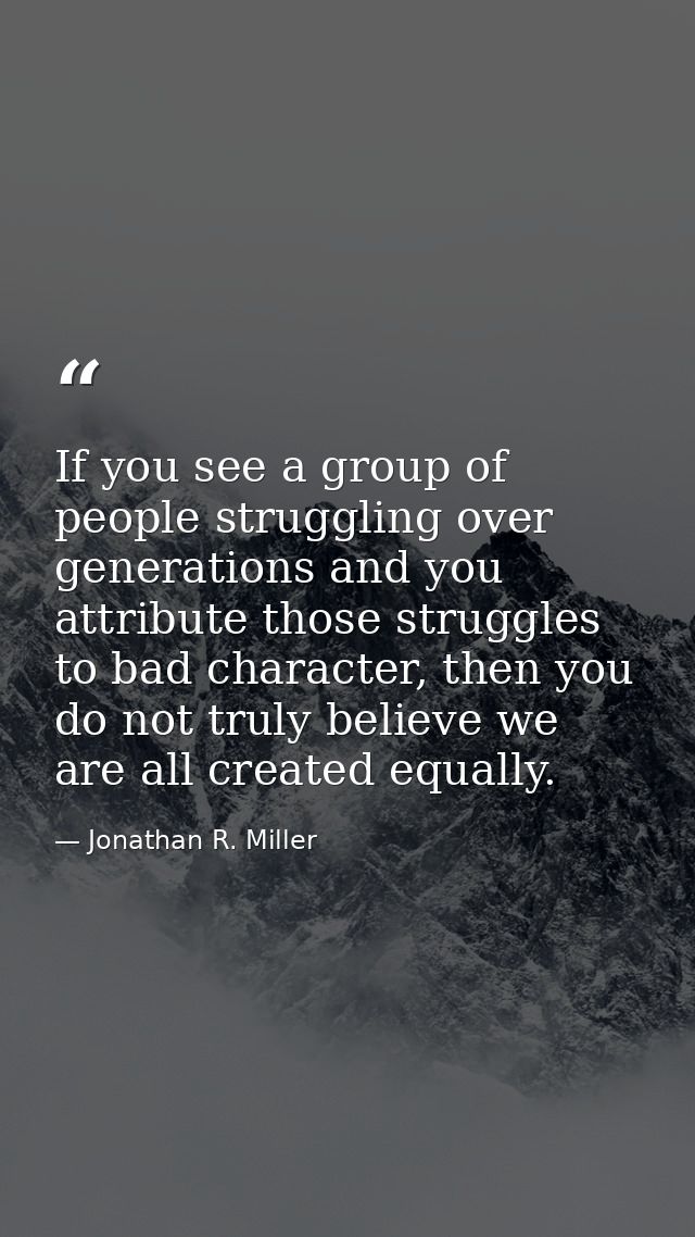 If you see a group of people struggling over generations and you attribute those struggles to bad character, then you do — Jonathan R. Miller