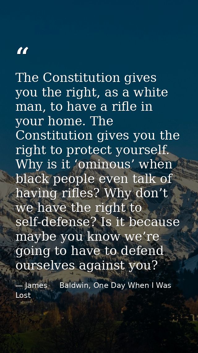 The Constitution gives you the right, as a white man, to have a rifle in your home. The Constitution gives you the right — James     Baldwin, One Day When I Was Lost