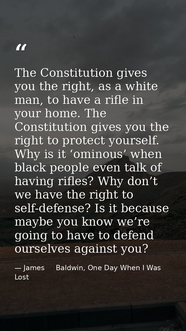 The Constitution gives you the right, as a white man, to have a rifle in your home. The Constitution gives you the right — James     Baldwin, One Day When I Was Lost