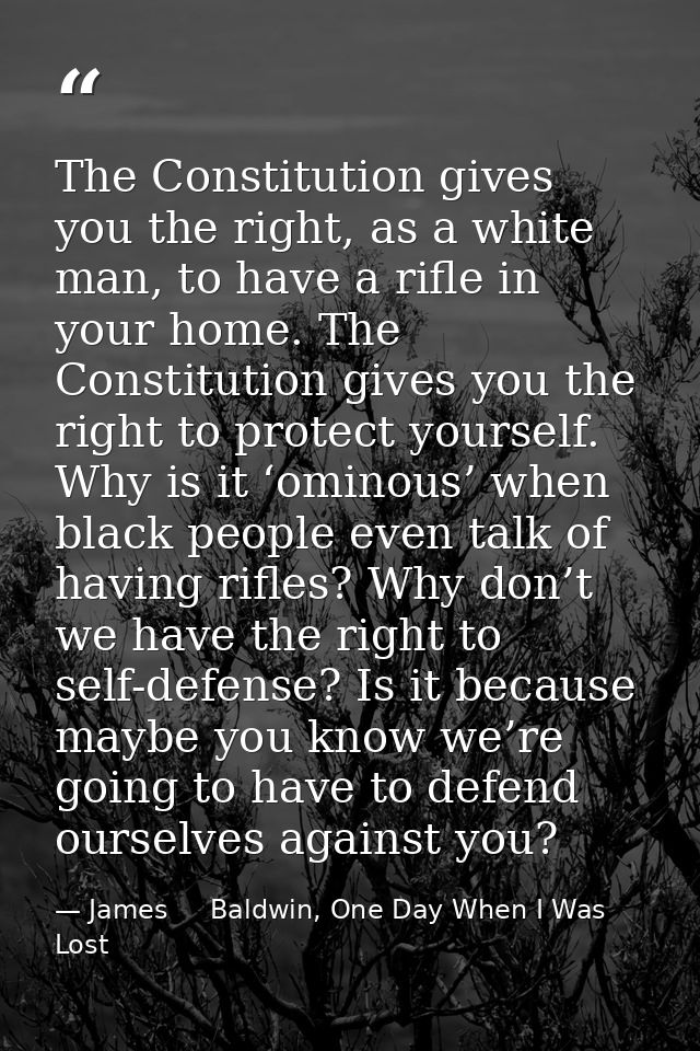 The Constitution gives you the right, as a white man, to have a rifle in your home. The Constitution gives you the right — James     Baldwin, One Day When I Was Lost