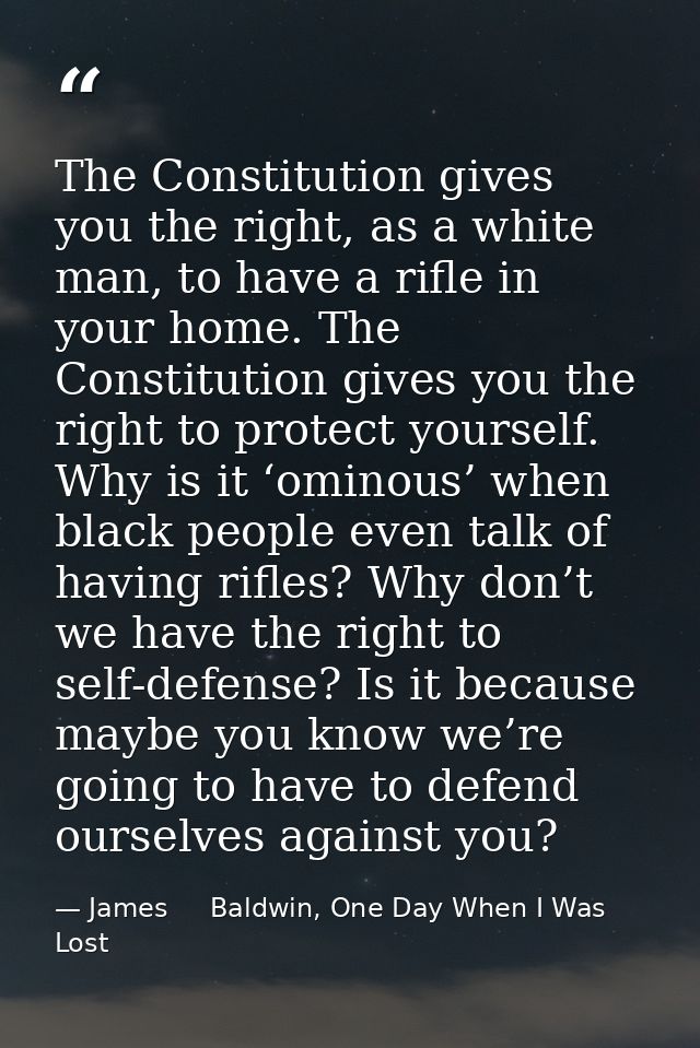 The Constitution gives you the right, as a white man, to have a rifle in your home. The Constitution gives you the right — James     Baldwin, One Day When I Was Lost