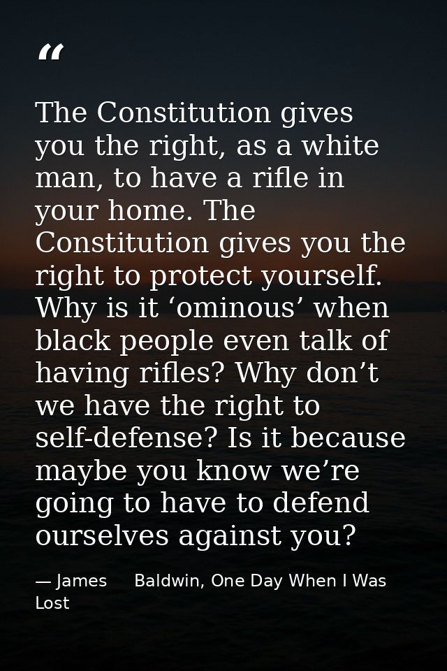 The Constitution gives you the right, as a white man, to have a rifle in your home. The Constitution gives you the right — James     Baldwin, One Day When I Was Lost