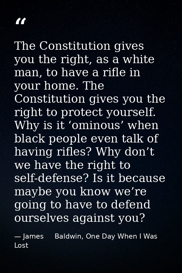 The Constitution gives you the right, as a white man, to have a rifle in your home. The Constitution gives you the right — James     Baldwin, One Day When I Was Lost