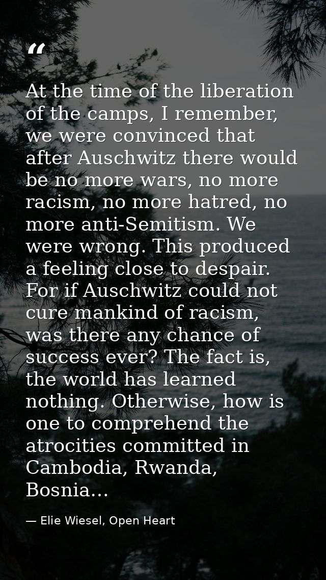 At the time of the liberation of the camps, I remember, we were convinced that after Auschwitz there would be no more wa — Elie Wiesel, Open Heart