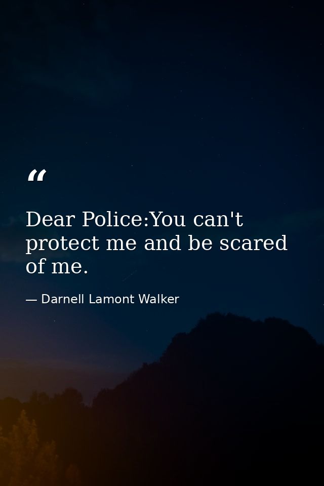 Dear Police:You can't protect me and be scared of me. — Darnell Lamont Walker