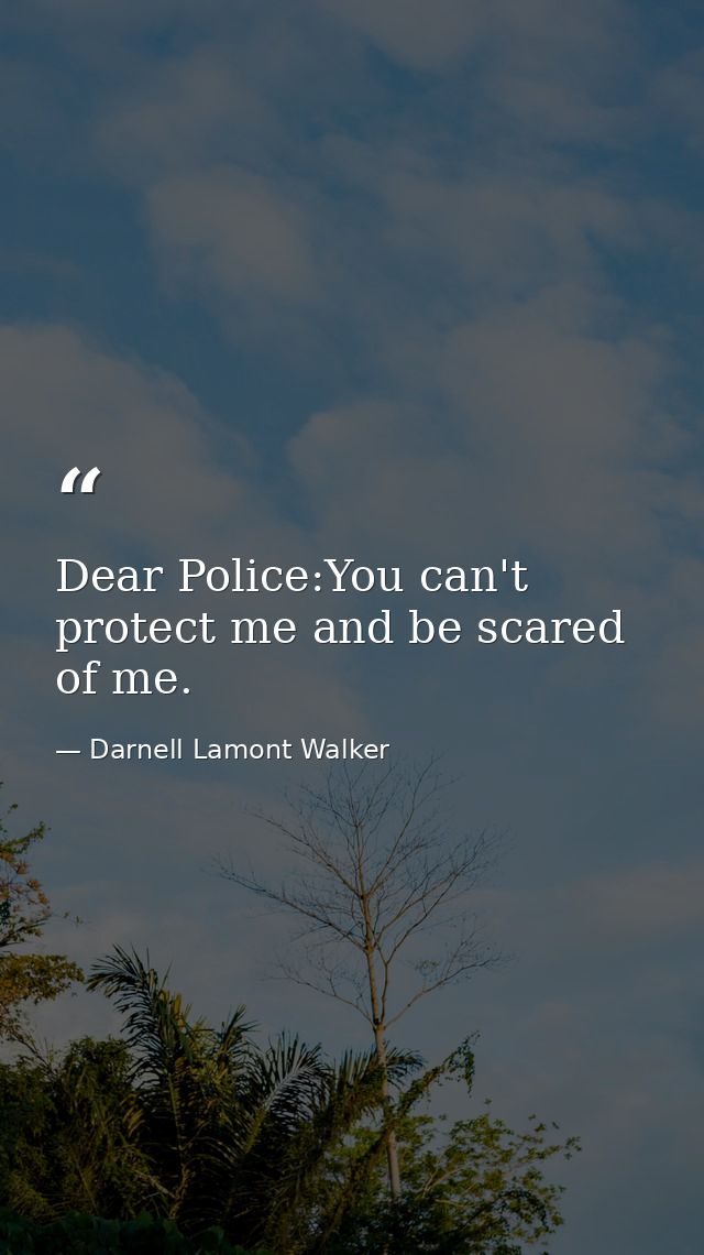 Dear Police:You can't protect me and be scared of me. — Darnell Lamont Walker