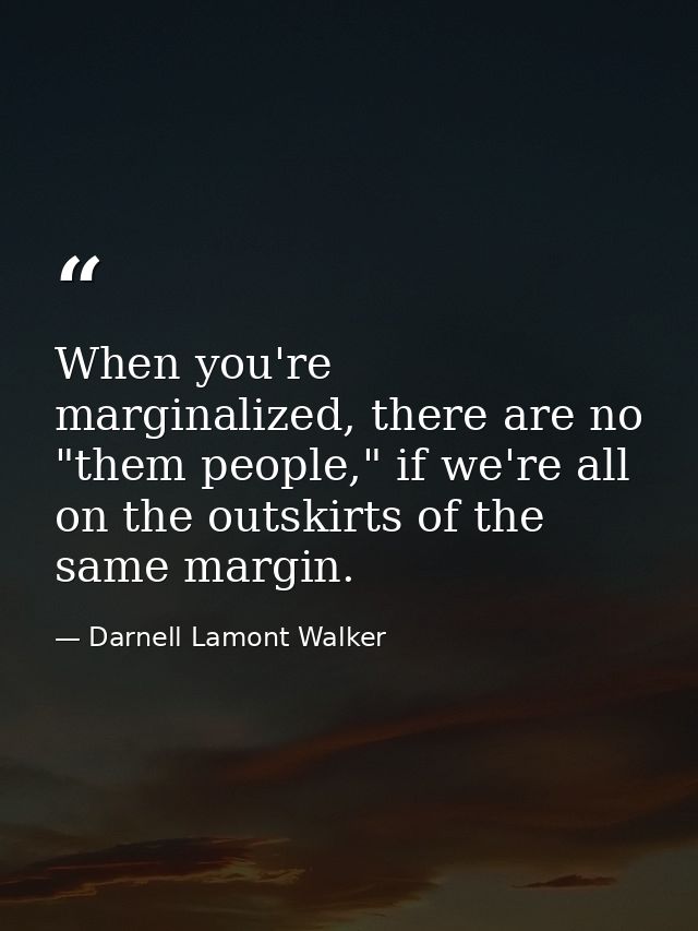 When you're marginalized, there are no "them people," if we're all on the outskirts of the same margin. — Darnell Lamont Walker