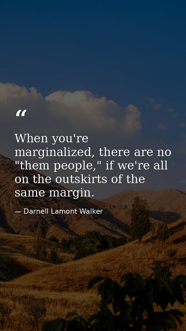 When you're marginalized, there are no "them people," if we're all on the outskirts of the same margin. — Darnell Lamont Walker