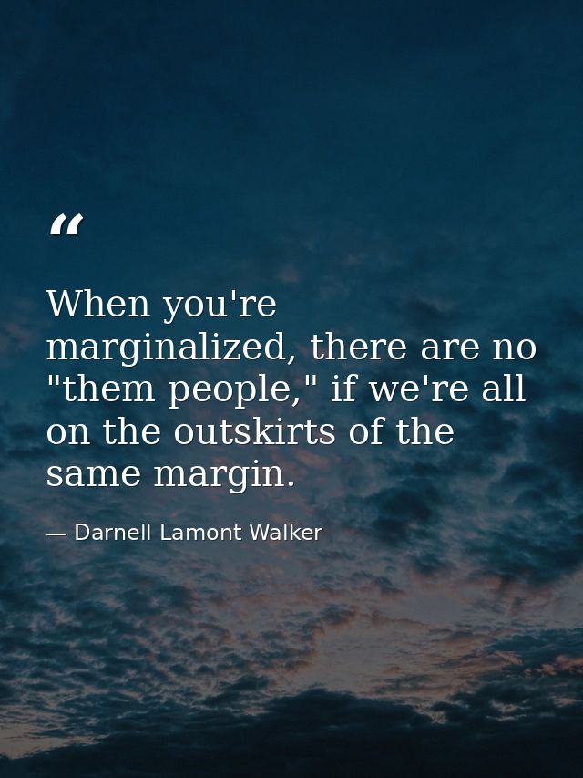 When you're marginalized, there are no "them people," if we're all on the outskirts of the same margin. — Darnell Lamont Walker