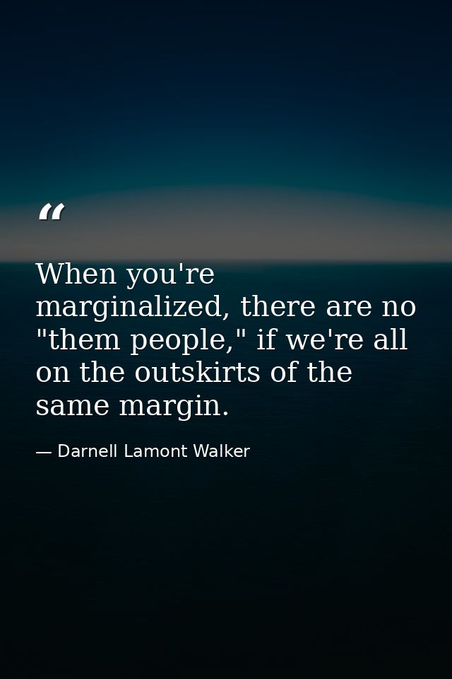 When you're marginalized, there are no "them people," if we're all on the outskirts of the same margin. — Darnell Lamont Walker