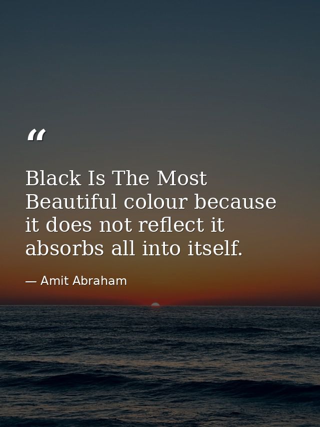 Black Is The Most Beautiful colour because it does not reflect it absorbs all into itself. — Amit Abraham