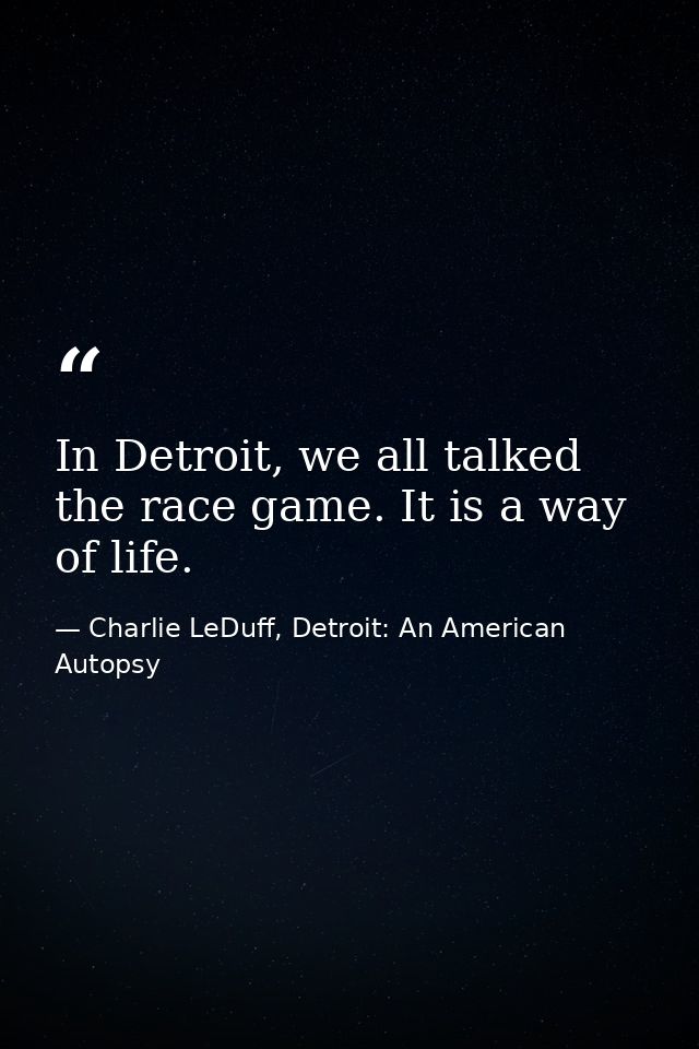 In Detroit, we all talked the race game. It is a way of life. — Charlie LeDuff, Detroit: An American Autopsy
