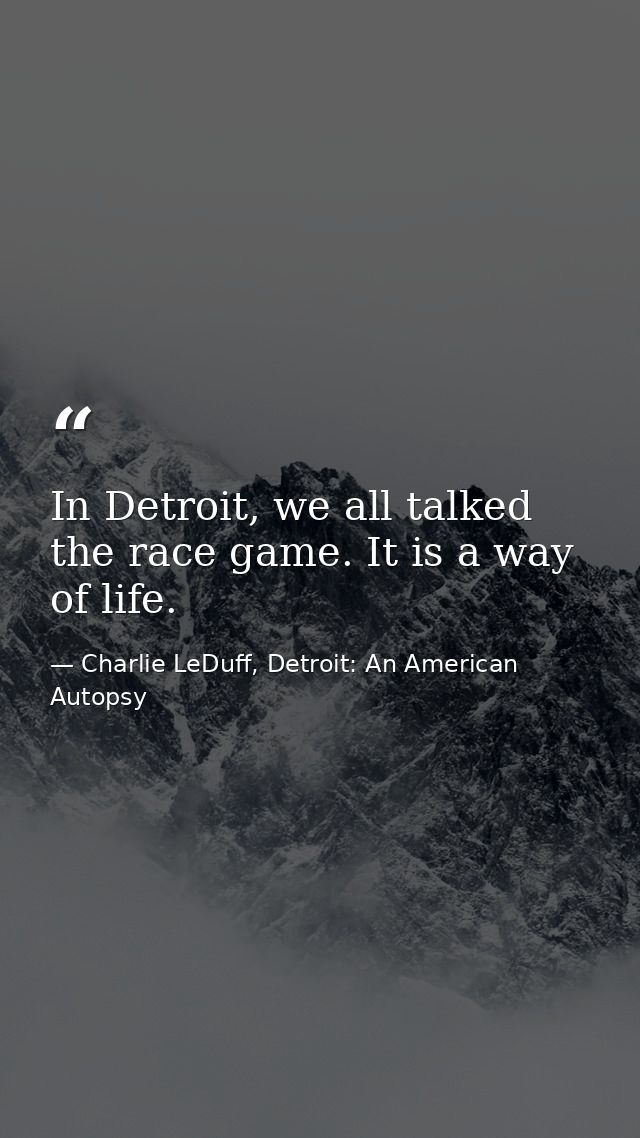 In Detroit, we all talked the race game. It is a way of life. — Charlie LeDuff, Detroit: An American Autopsy