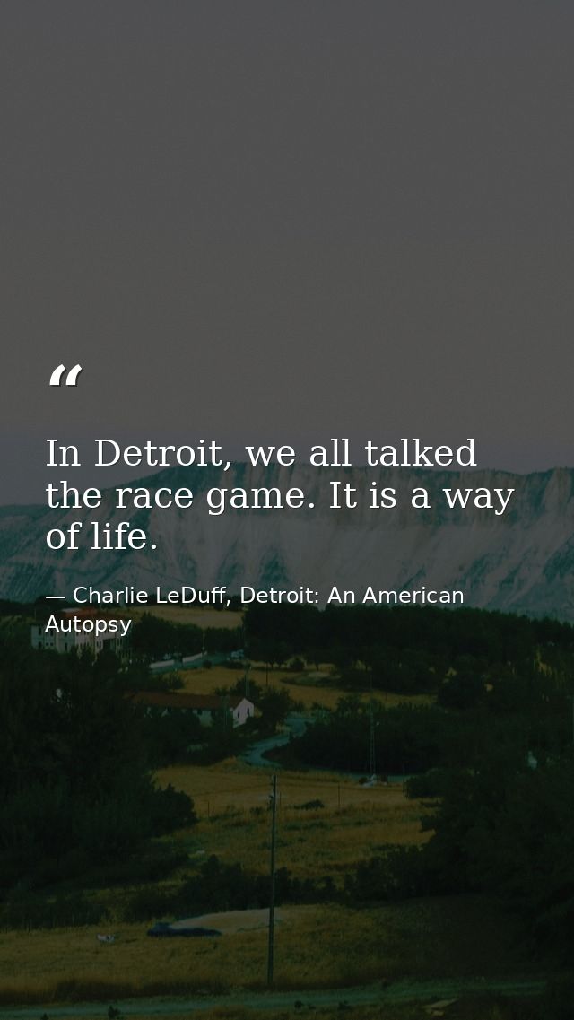 In Detroit, we all talked the race game. It is a way of life. — Charlie LeDuff, Detroit: An American Autopsy
