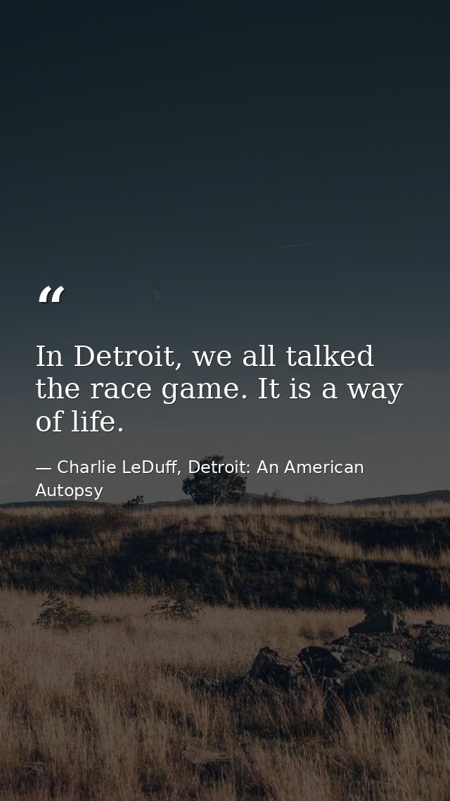 In Detroit, we all talked the race game. It is a way of life. — Charlie LeDuff, Detroit: An American Autopsy