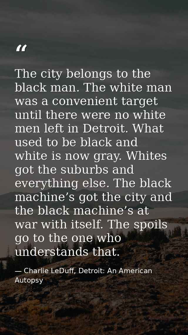 The city belongs to the black man. The white man was a convenient target until there were no white men left in Detroit.  — Charlie LeDuff, Detroit: An American Autopsy