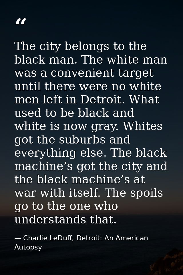 The city belongs to the black man. The white man was a convenient target until there were no white men left in Detroit.  — Charlie LeDuff, Detroit: An American Autopsy